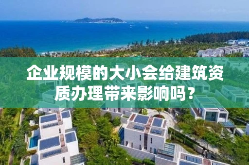 企业规模的大小会给建筑资质办理带来影响吗？