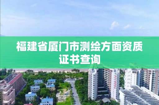 福建省厦门市测绘方面资质证书查询 福建省厦门市测绘方面资质证书查询