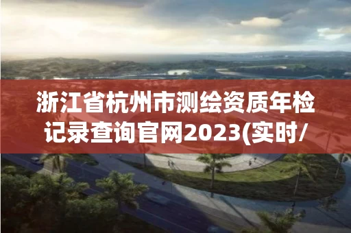 浙江省杭州市测绘资质年检记录查询官网2023(实时/更新中)
