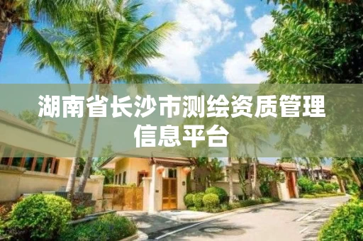 湖南省长沙市测绘资质管理信息平台