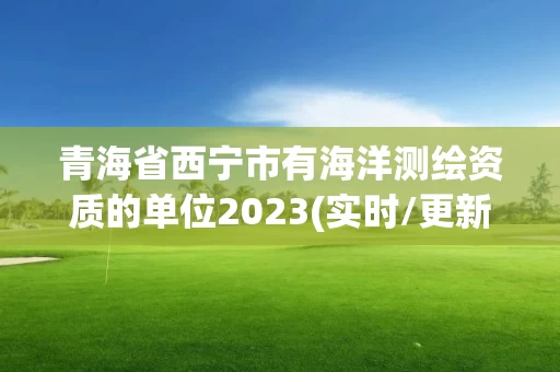 青海省西宁市有海洋测绘资质的单位2023(实时/更新中)
