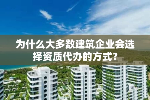 为什么大多数建筑企业会选择资质代办的方式？
