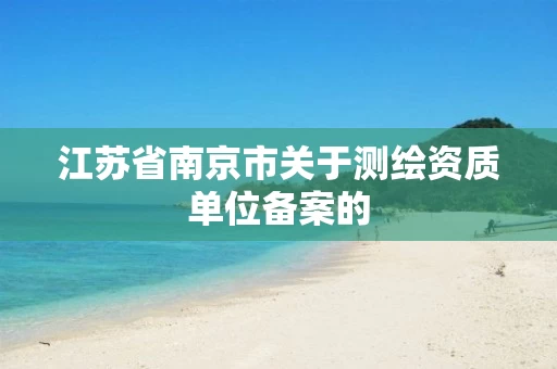 江苏省南京市关于测绘资质单位备案的