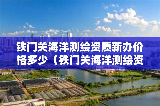 铁门关海洋测绘资质新办价格多少（铁门关海洋测绘资质新办价格多少钱）