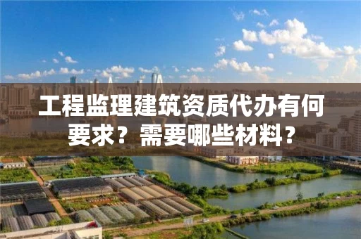 工程监理建筑资质代办有何要求？需要哪些材料？