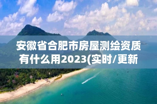 安徽省合肥市房屋测绘资质有什么用2023(实时/更新中)