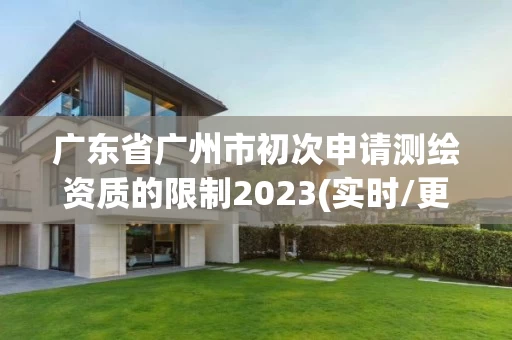 广东省广州市初次申请测绘资质的限制2023(实时/更新中)