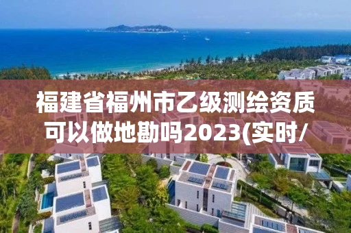 福建省福州市乙级测绘资质可以做地勘吗2023(实时/更新中) 福建省福州市乙级测绘资质可以做地勘吗2023(实时/更新中)