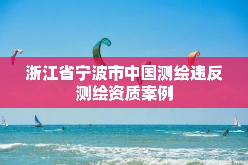 浙江省宁波市中国测绘违反测绘资质案例
