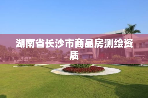 湖南省长沙市商品房测绘资质