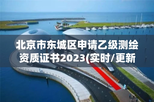 北京市东城区申请乙级测绘资质证书2023(实时/更新中)