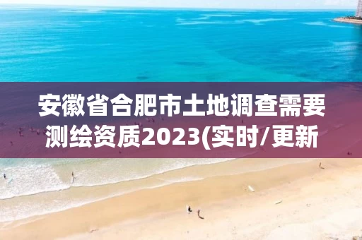安徽省合肥市土地调查需要测绘资质2023(实时/更新中) 安徽省合肥市土地调查需要测绘资质2023(实时/更新中)