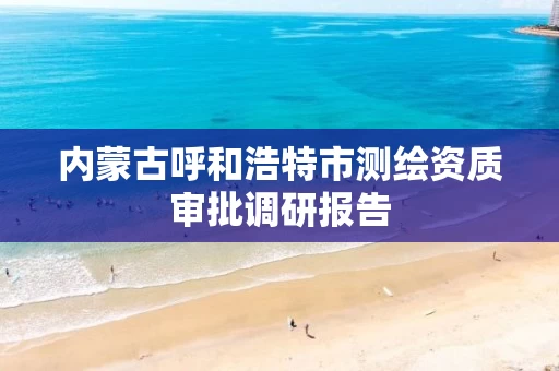 内蒙古呼和浩特市测绘资质审批调研报告