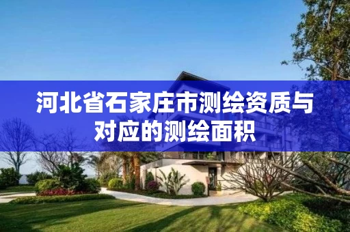 河北省石家庄市测绘资质与对应的测绘面积 河北省石家庄市测绘资质与对应的测绘面积