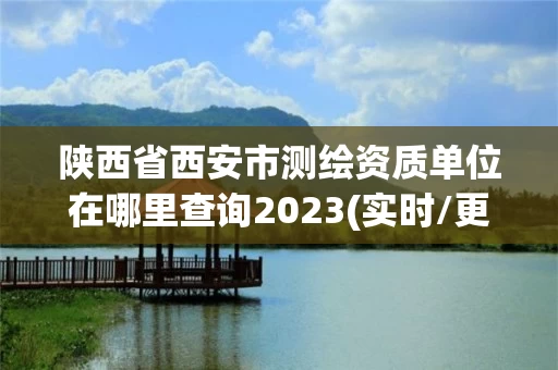 陕西省西安市测绘资质单位在哪里查询2023(实时/更新中) 陕西省西安市测绘资质单位在哪里查询2023(实时/更新中)