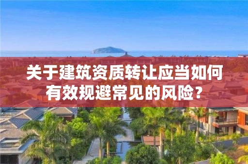 关于建筑资质转让应当如何有效规避常见的风险？