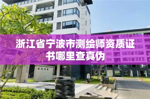浙江省宁波市测绘师资质证书哪里查真伪 浙江省宁波市测绘师资质证书哪里查真伪