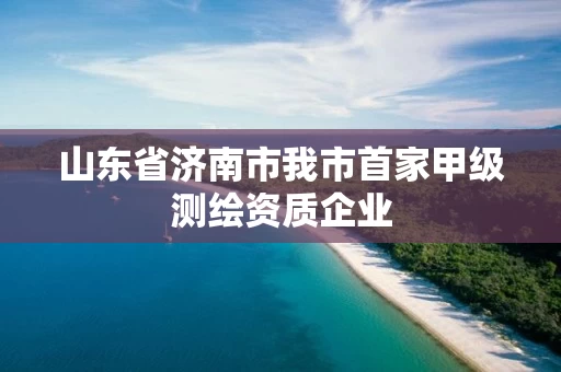 山东省济南市我市首家甲级测绘资质企业