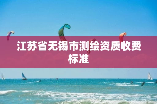 江苏省无锡市测绘资质收费标准