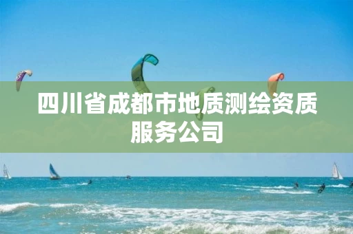 四川省成都市地质测绘资质服务公司 四川省成都市地质测绘资质服务公司