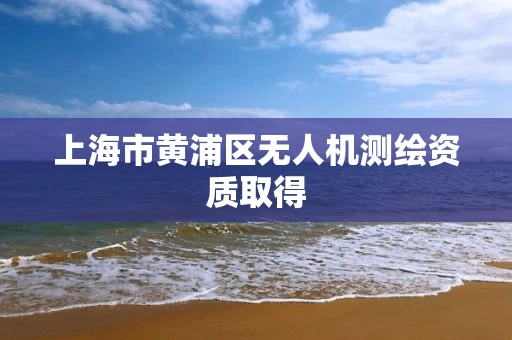 上海市黄浦区无人机测绘资质取得