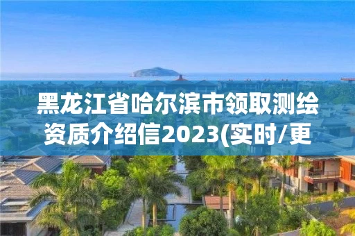 黑龙江省哈尔滨市领取测绘资质介绍信2023(实时/更新中)