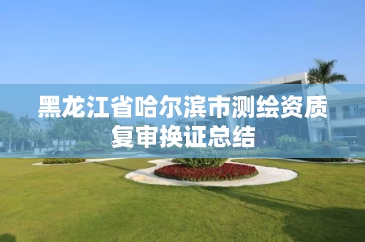 黑龙江省哈尔滨市测绘资质复审换证总结 黑龙江省哈尔滨市测绘资质复审换证总结