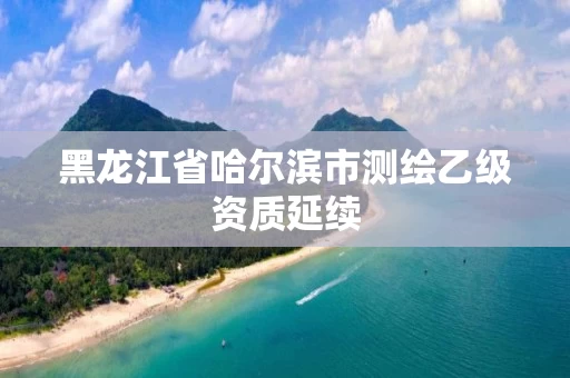 黑龙江省哈尔滨市测绘乙级资质延续