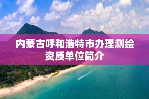 内蒙古呼和浩特市办理测绘资质单位简介 内蒙古呼和浩特市办理测绘资质单位简介
