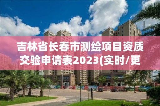 吉林省长春市测绘项目资质交验申请表2023(实时/更新中)