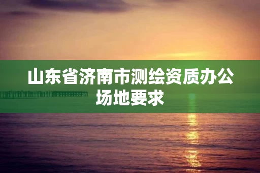 山东省济南市测绘资质办公场地要求