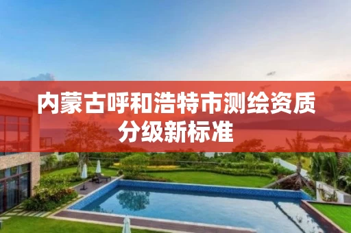 内蒙古呼和浩特市测绘资质分级新标准