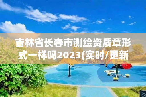吉林省长春市测绘资质章形式一样吗2023(实时/更新中)