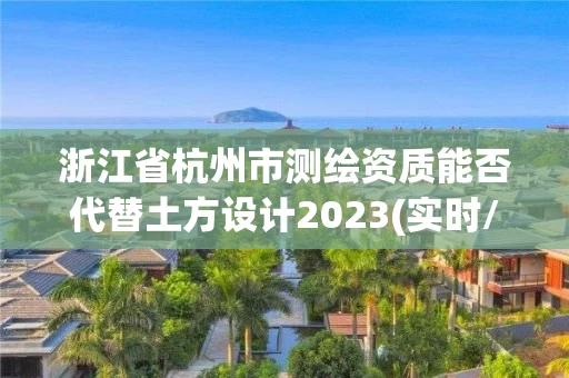 浙江省杭州市测绘资质能否代替土方设计2023(实时/更新中)