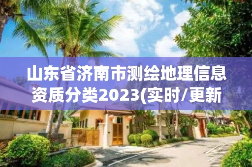 山东省济南市测绘地理信息资质分类2023(实时/更新中)