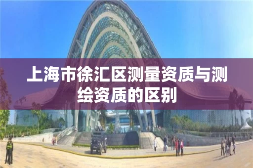 上海市徐汇区测量资质与测绘资质的区别