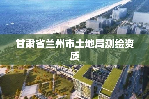 甘肃省兰州市土地局测绘资质