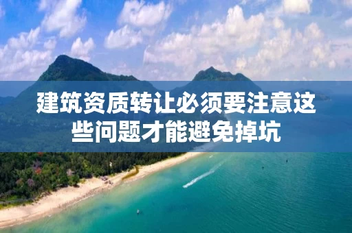 建筑资质转让必须要注意这些问题才能避免掉坑
