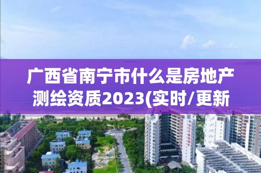 广西省南宁市什么是房地产测绘资质2023(实时/更新中)