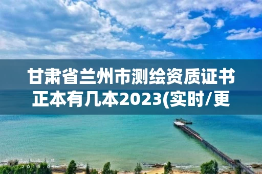 甘肃省兰州市测绘资质证书正本有几本2023(实时/更新中)