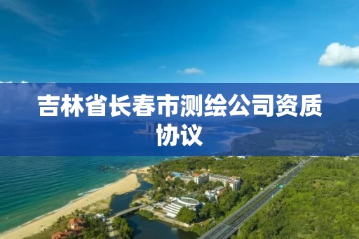 吉林省长春市测绘公司资质协议