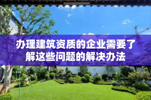 办理建筑资质的企业需要了解这些问题的解决办法
