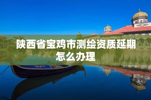 陕西省宝鸡市测绘资质延期怎么办理