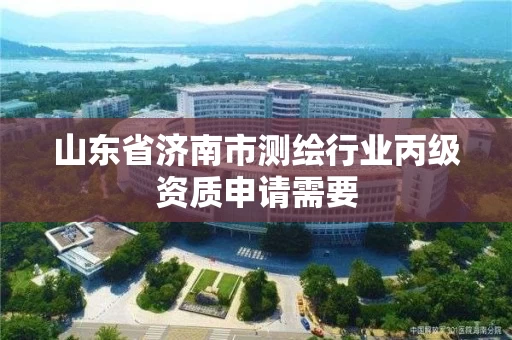 山东省济南市测绘行业丙级资质申请需要