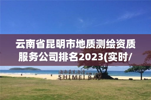 云南省昆明市地质测绘资质服务公司排名2023(实时/更新中)