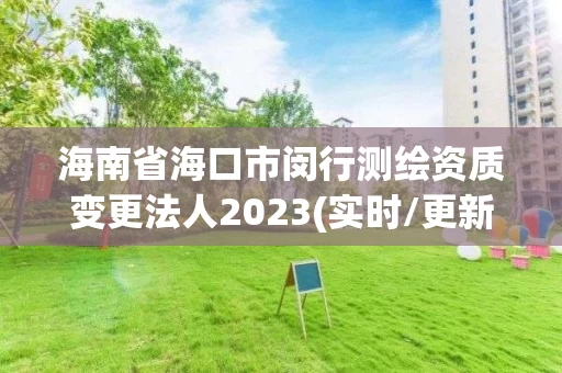 海南省海口市闵行测绘资质变更法人2023(实时/更新中)