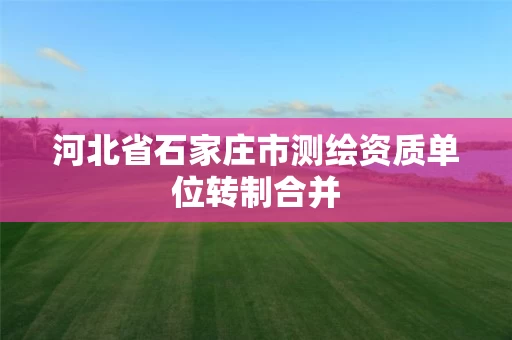 河北省石家庄市测绘资质单位转制合并
