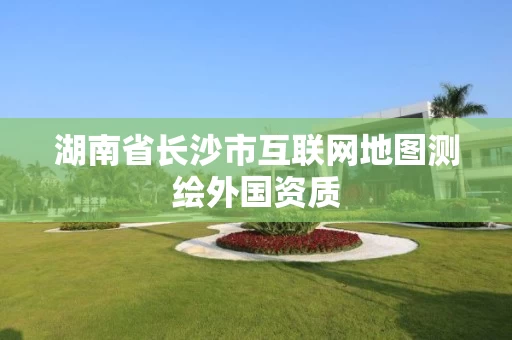 湖南省长沙市互联网地图测绘外国资质