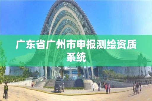 广东省广州市申报测绘资质系统 广东省广州市申报测绘资质系统