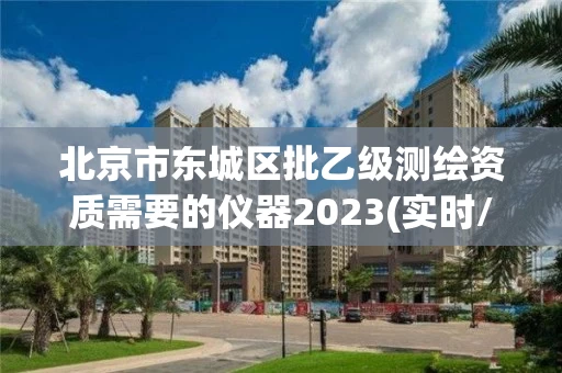北京市东城区批乙级测绘资质需要的仪器2023(实时/更新中)